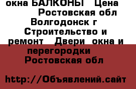 DMS окна БАЛКОНЫ › Цена ­ 12 000 - Ростовская обл., Волгодонск г. Строительство и ремонт » Двери, окна и перегородки   . Ростовская обл.